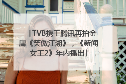 TVB携手腾讯再拍金庸《笑傲江湖》，《新闻女王2》年内播出